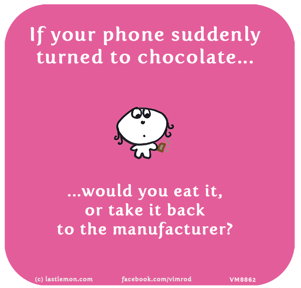 Vimrod: If your phone suddenly turned to chocolate, would you eat it, or take it back to the manufacturer?