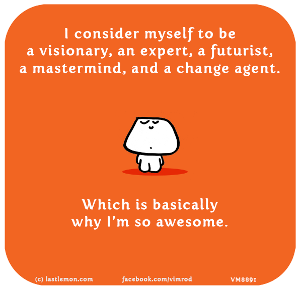 Vimrod: I consider myself to be a visionary, an expert, a futurist, a mastermind, and a change agent. Which is basically why I’m so awesome.