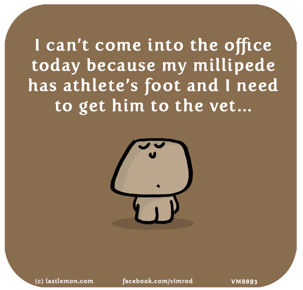 Vimrod: I can’t come into the office today because my millipede has athlete’s foot and I need to get him to the vet...