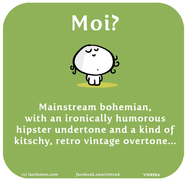 Vimrod: Moi? Mainstream bohemian, with an ironically humorous hipster undertone and a kind of kitschy, retro vintage overtone...