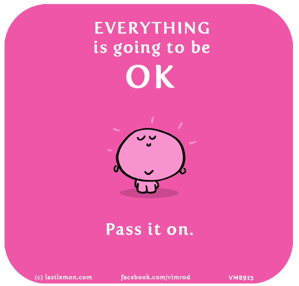 Vimrod: Everything is going to be OK. Pass it on.
