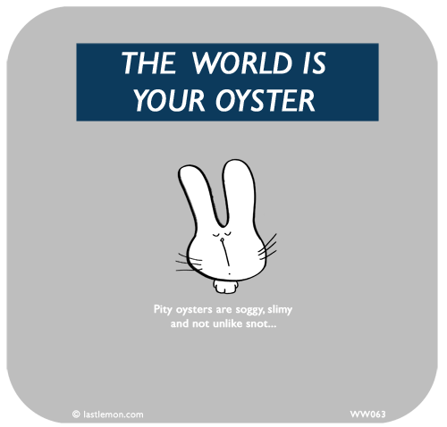 Waitwot: THE  WORLD IS YOUR OYSTER. Pity oysters are soggy, slimy and not unlike snot...